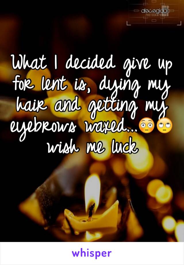 What I decided give up for lent is, dying my hair and getting my eyebrows waxed...😳🙄 wish me luck