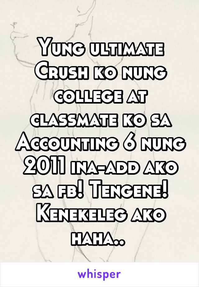 Yung ultimate Crush ko nung college at classmate ko sa Accounting 6 nung 2011 ina-add ako sa fb! Tengene! Kenekeleg ako haha.. 