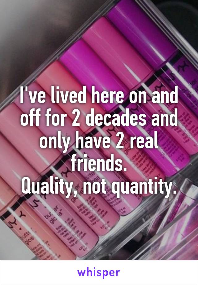 I've lived here on and off for 2 decades and only have 2 real friends.
Quality, not quantity.