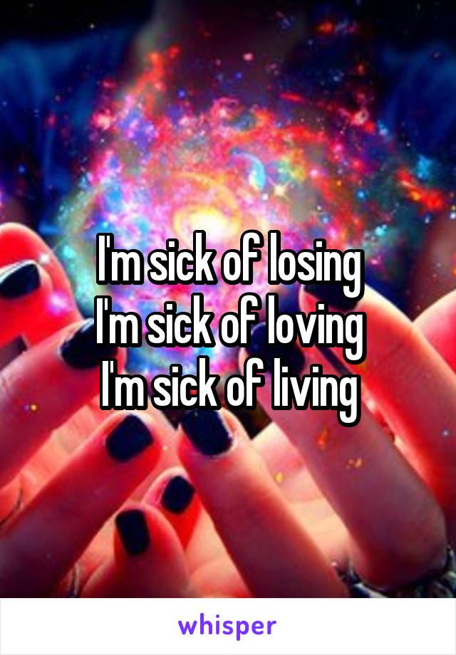 I'm sick of losing
I'm sick of loving
I'm sick of living