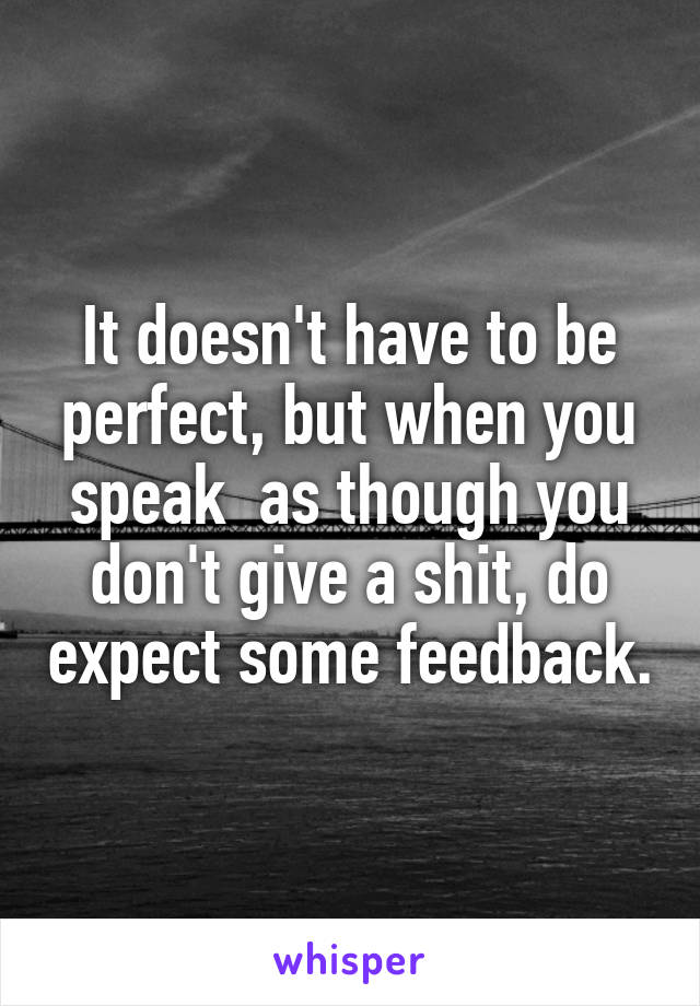 It doesn't have to be perfect, but when you speak  as though you don't give a shit, do expect some feedback.