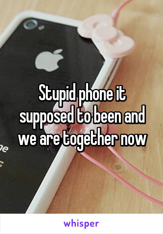 Stupid phone it supposed to been and we are together now