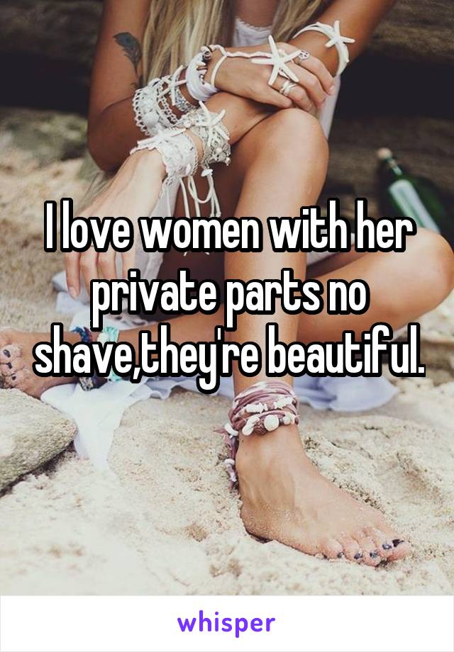 I love women with her private parts no shave,they're beautiful. 