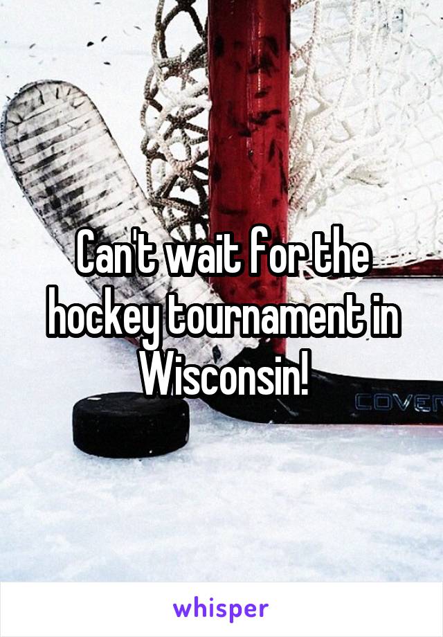Can't wait for the hockey tournament in Wisconsin!