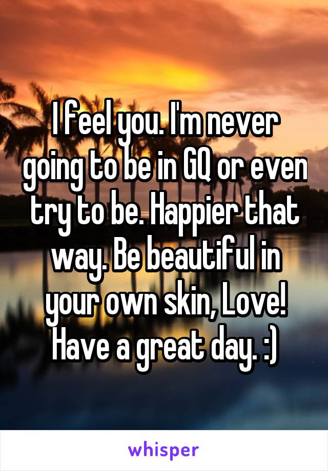 I feel you. I'm never going to be in GQ or even try to be. Happier that way. Be beautiful in your own skin, Love! Have a great day. :)