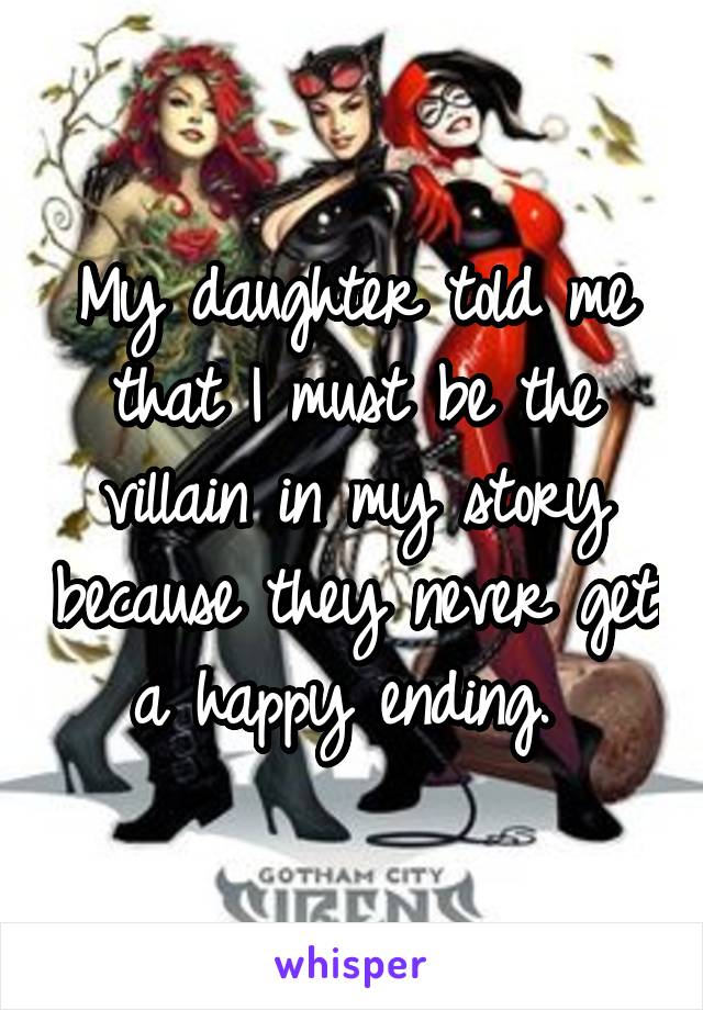 My daughter told me that I must be the villain in my story because they never get a happy ending. 