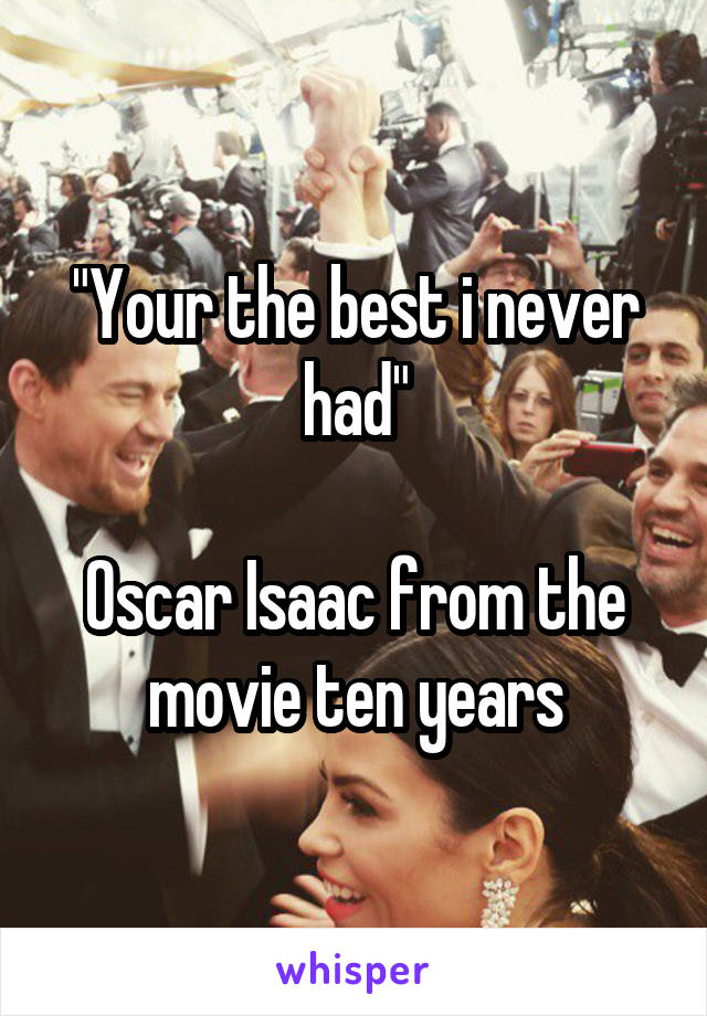 "Your the best i never had"

Oscar Isaac from the movie ten years