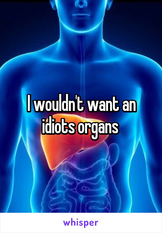 I wouldn't want an idiots organs 