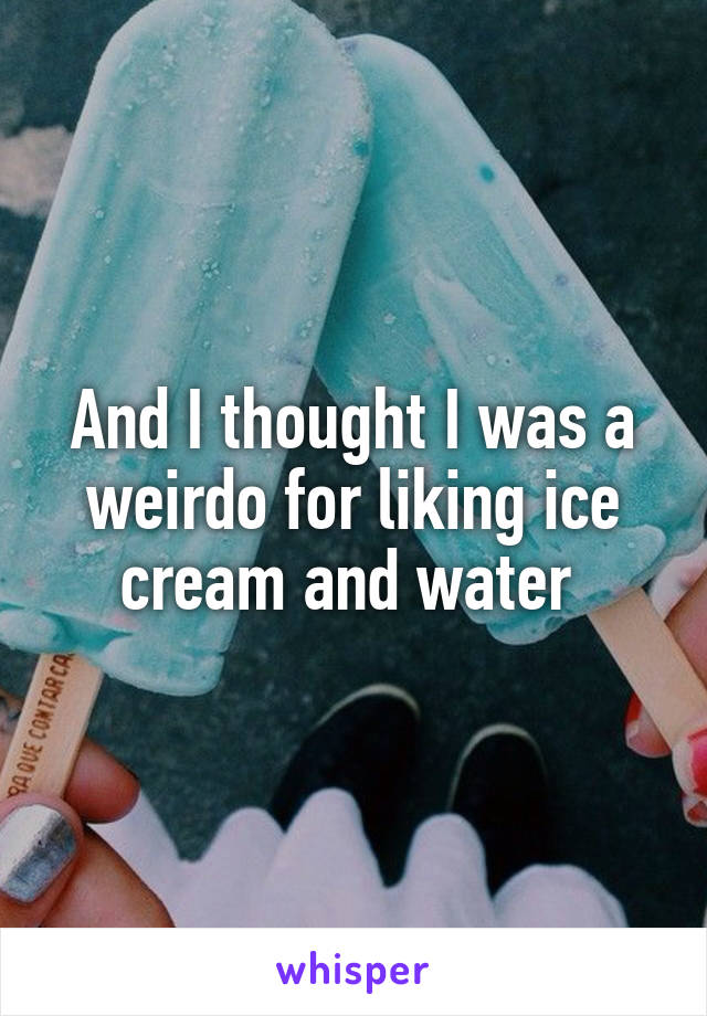 And I thought I was a weirdo for liking ice cream and water 