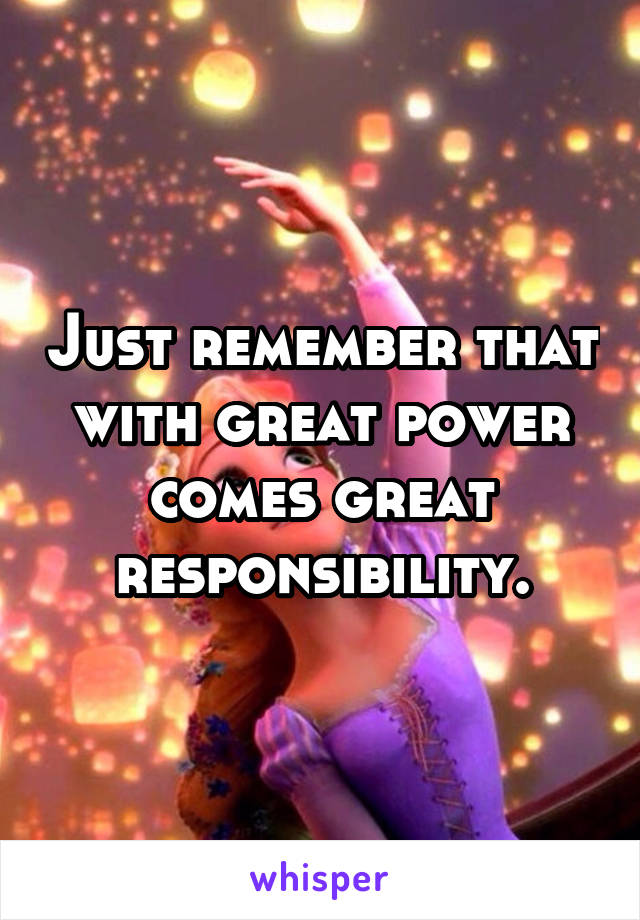 Just remember that with great power comes great responsibility.
