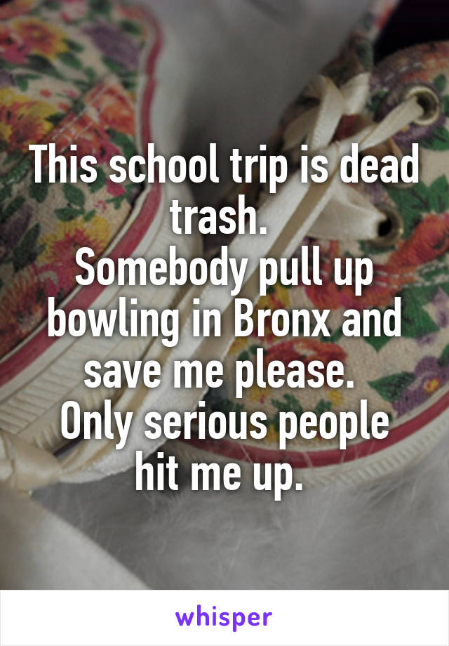 This school trip is dead trash. 
Somebody pull up bowling in Bronx and save me please. 
Only serious people hit me up. 