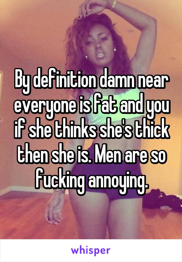 By definition damn near everyone is fat and you if she thinks she's thick then she is. Men are so fucking annoying.