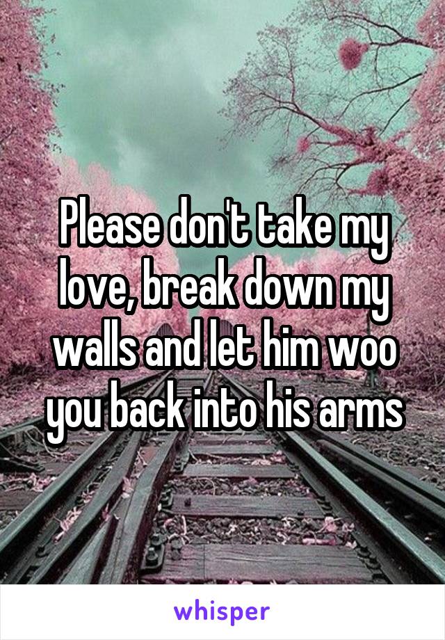 Please don't take my love, break down my walls and let him woo you back into his arms