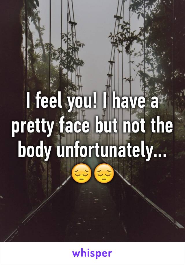 I feel you! I have a pretty face but not the body unfortunately... 😔😔