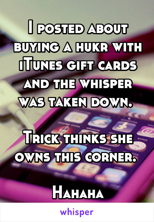 I posted about buying a hukr with iTunes gift cards and the whisper was taken down. 

Trick thinks she owns this corner. 

Hahaha