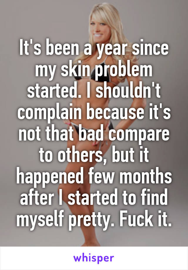 It's been a year since my skin problem started. I shouldn't complain because it's not that bad compare to others, but it happened few months after I started to find myself pretty. Fuck it.