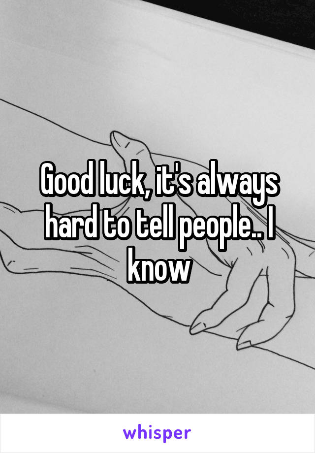 Good luck, it's always hard to tell people.. I know