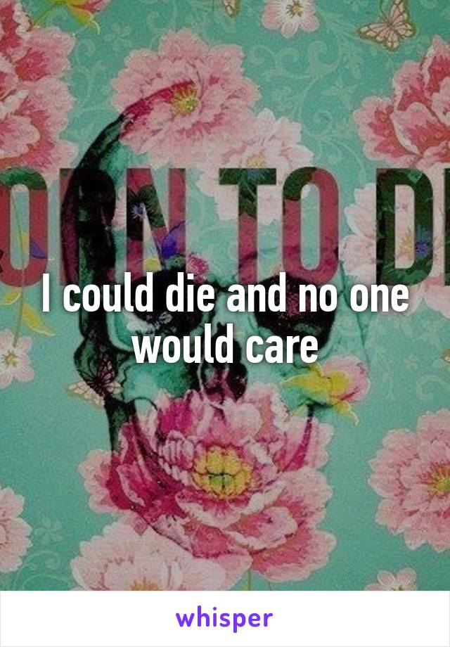 I could die and no one would care