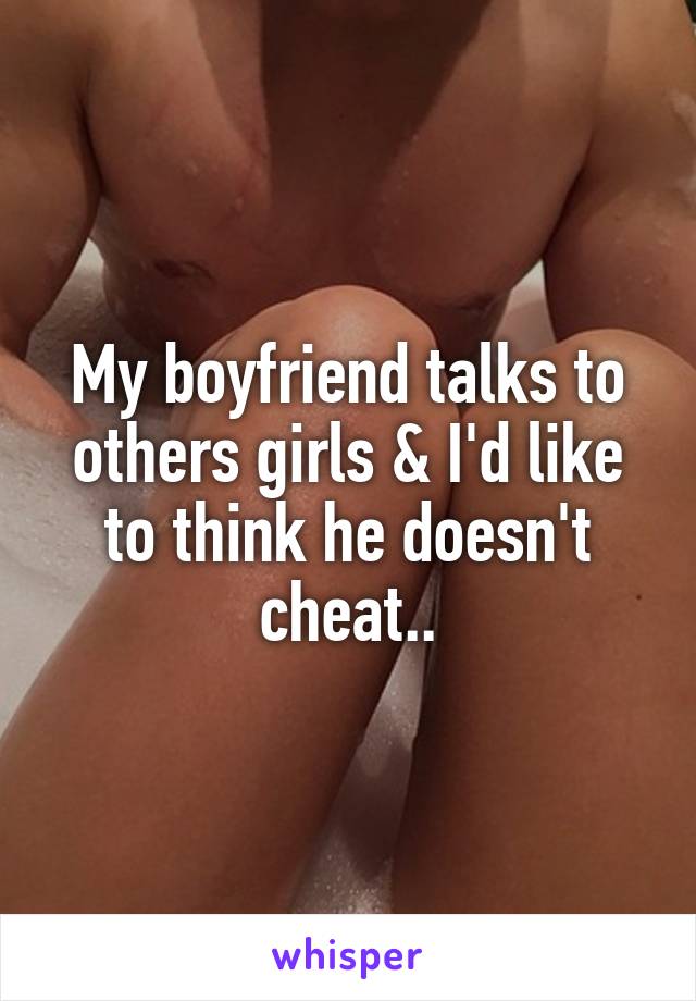 My boyfriend talks to others girls & I'd like to think he doesn't cheat..