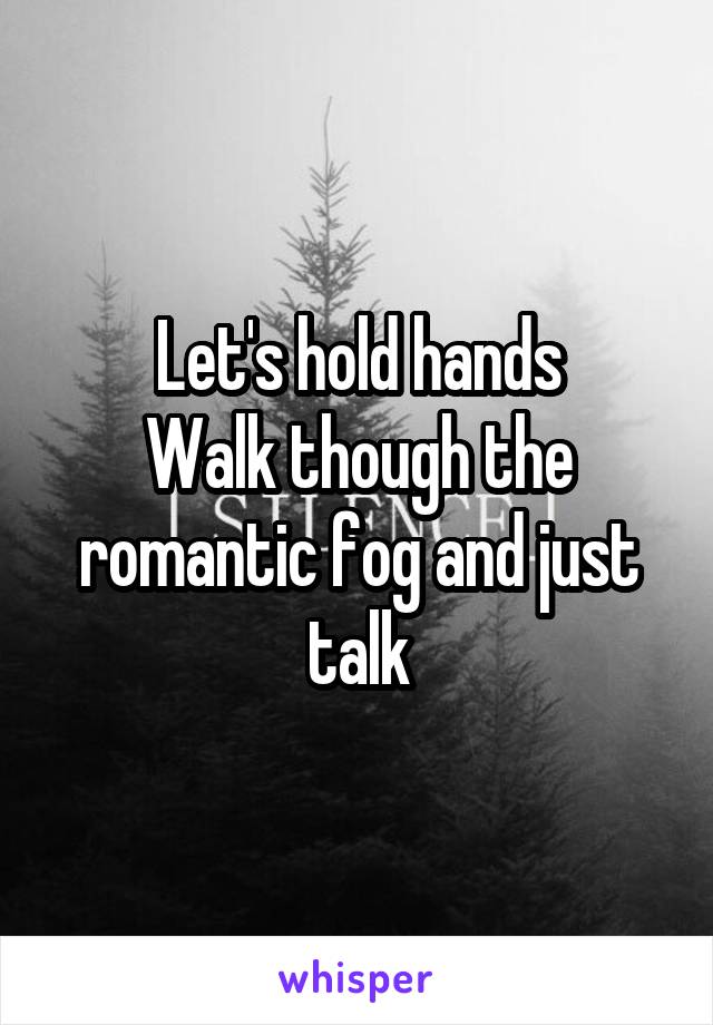 Let's hold hands
Walk though the romantic fog and just talk