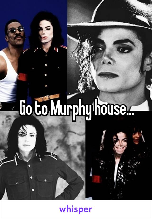 Go to Murphy house...