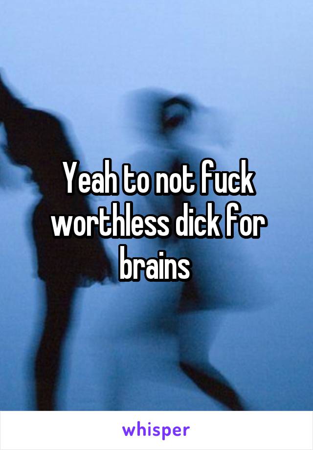 Yeah to not fuck worthless dick for brains 