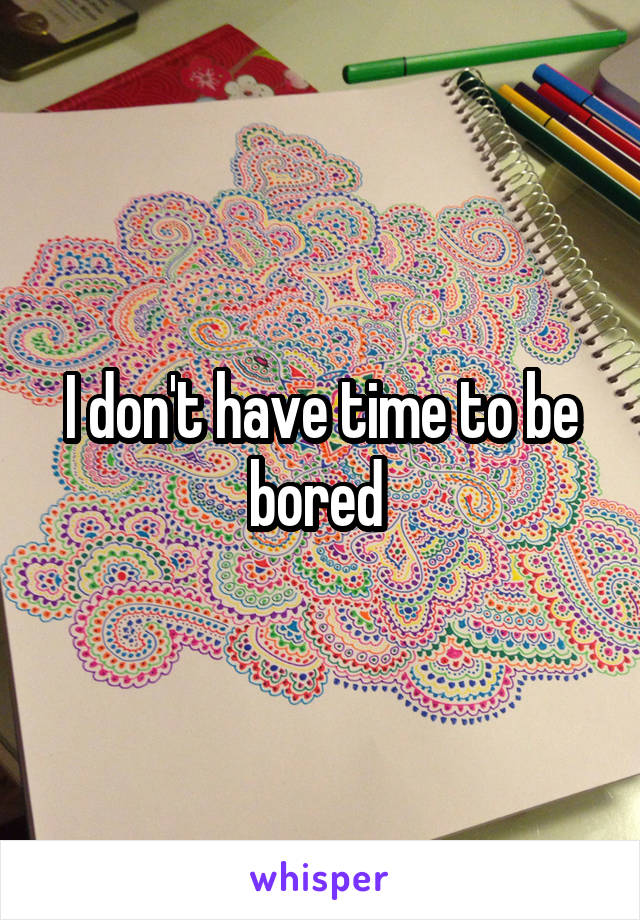 I don't have time to be bored 