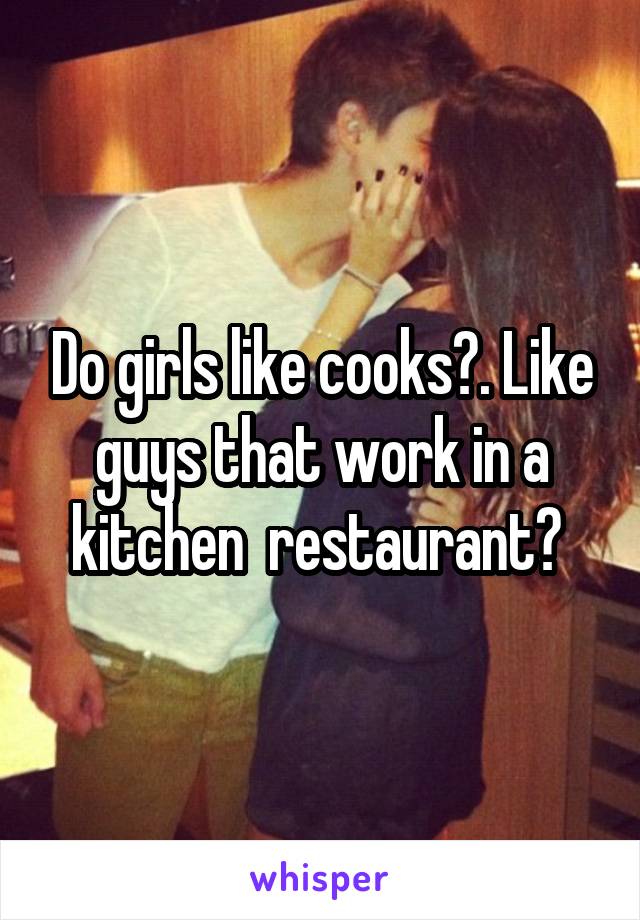 Do girls like cooks?. Like guys that work in a kitchen  restaurant? 