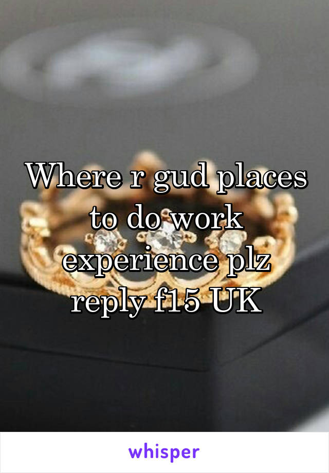 Where r gud places to do work experience plz reply f15 UK