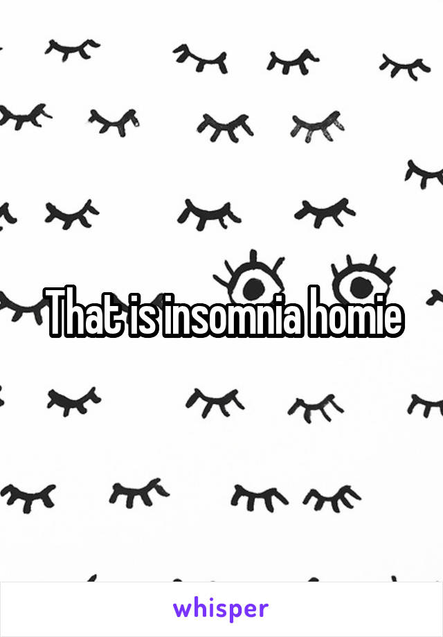 That is insomnia homie
