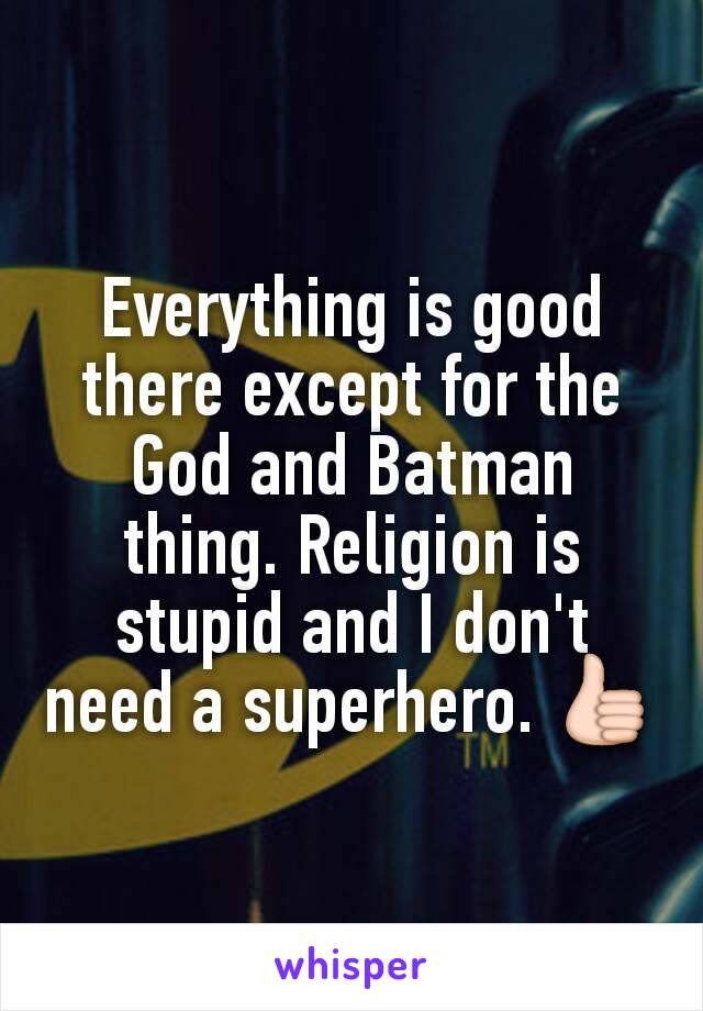 Everything is good there except for the God and Batman thing. Religion is stupid and I don't need a superhero. 👍