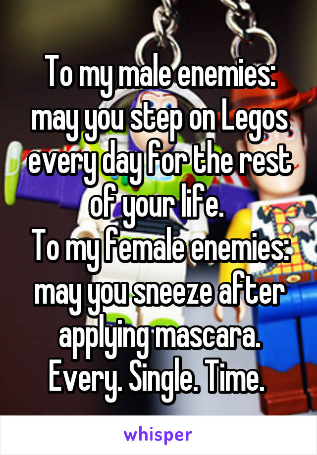 To my male enemies: may you step on Legos every day for the rest of your life. 
To my female enemies: may you sneeze after applying mascara. Every. Single. Time. 