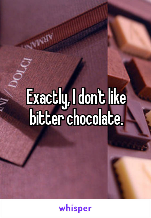 Exactly, I don't like bitter chocolate.