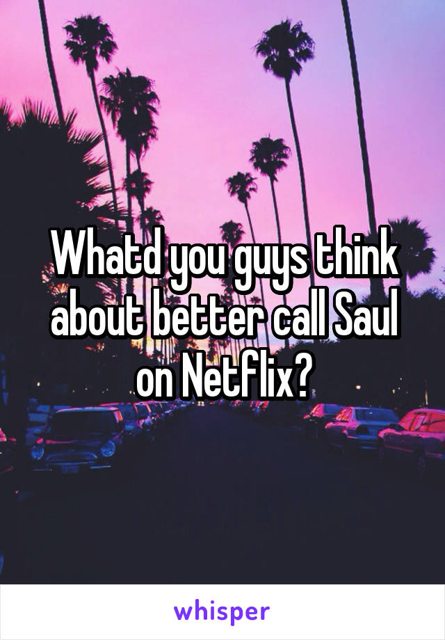 Whatd you guys think about better call Saul on Netflix?