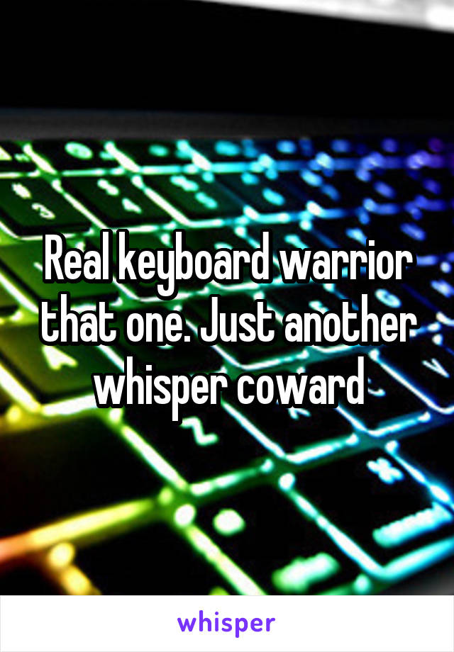 Real keyboard warrior that one. Just another whisper coward