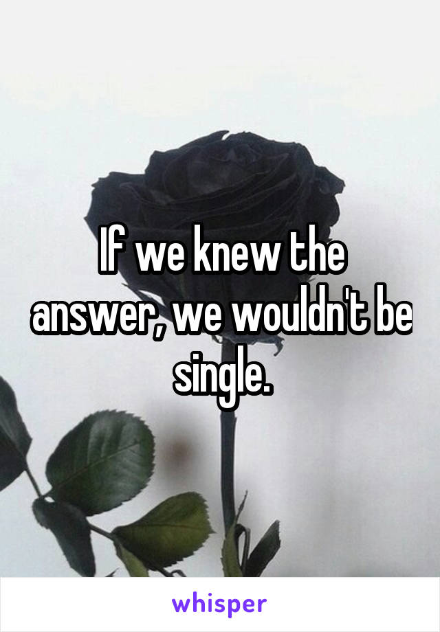 If we knew the answer, we wouldn't be single.