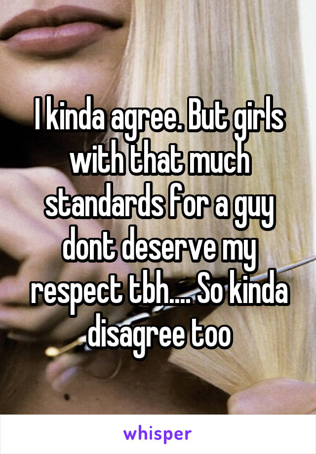 I kinda agree. But girls with that much standards for a guy dont deserve my respect tbh.... So kinda disagree too