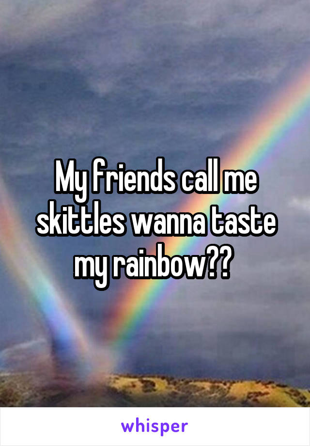 My friends call me skittles wanna taste my rainbow?? 