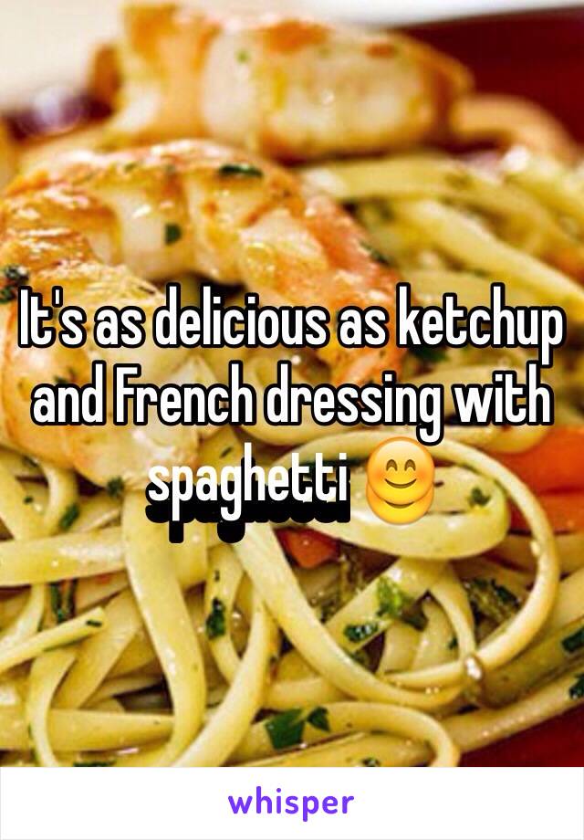 It's as delicious as ketchup and French dressing with spaghetti 😊