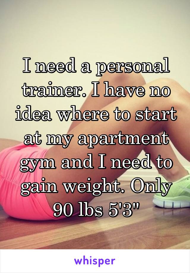 I need a personal trainer. I have no idea where to start at my apartment gym and I need to gain weight. Only 90 lbs 5'3"