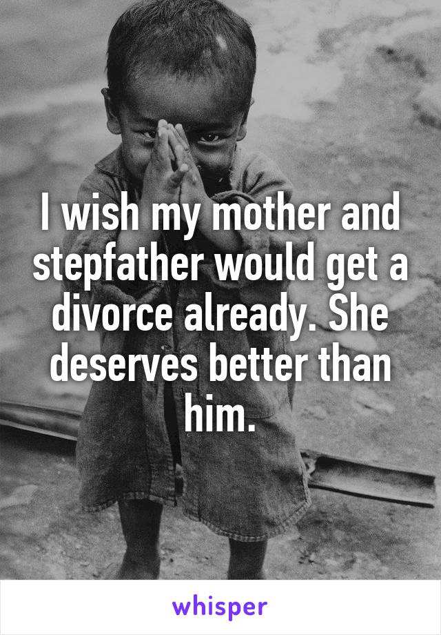 I wish my mother and stepfather would get a divorce already. She deserves better than him.