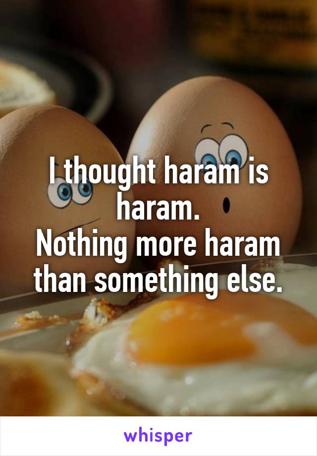 I thought haram is haram.
Nothing more haram than something else.