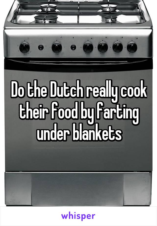 Do the Dutch really cook their food by farting under blankets