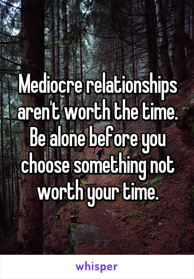 Mediocre relationships aren't worth the time. Be alone before you choose something not worth your time.
