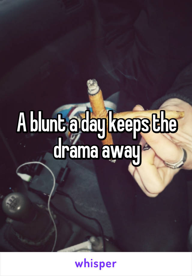 A blunt a day keeps the drama away