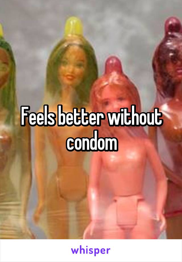 Feels better without condom