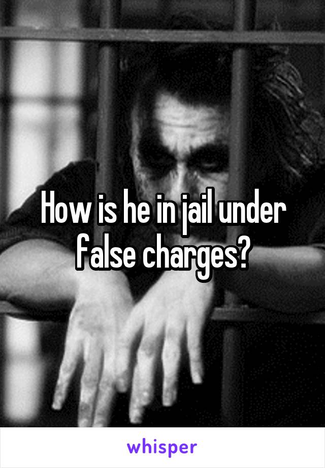 How is he in jail under false charges?