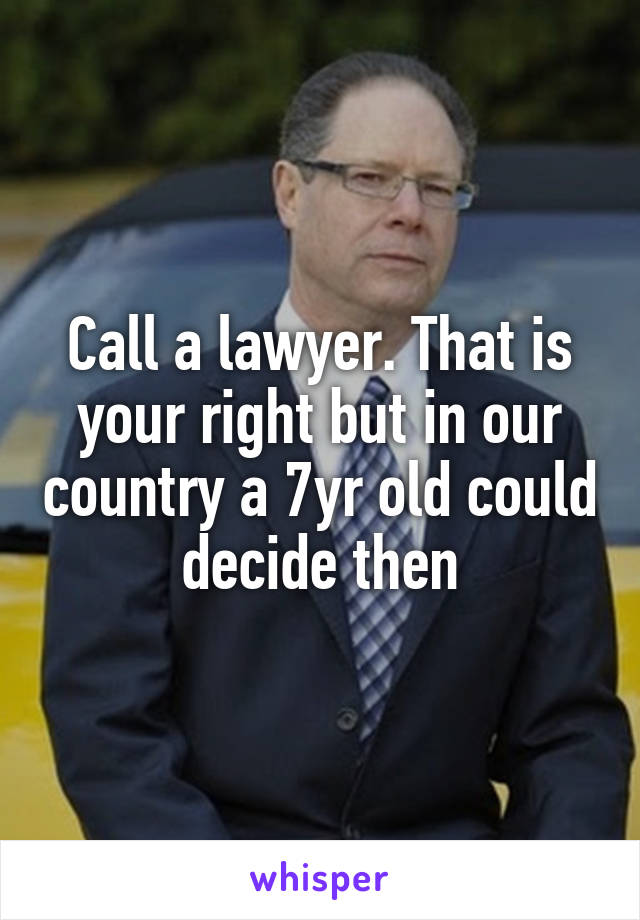 Call a lawyer. That is your right but in our country a 7yr old could decide then