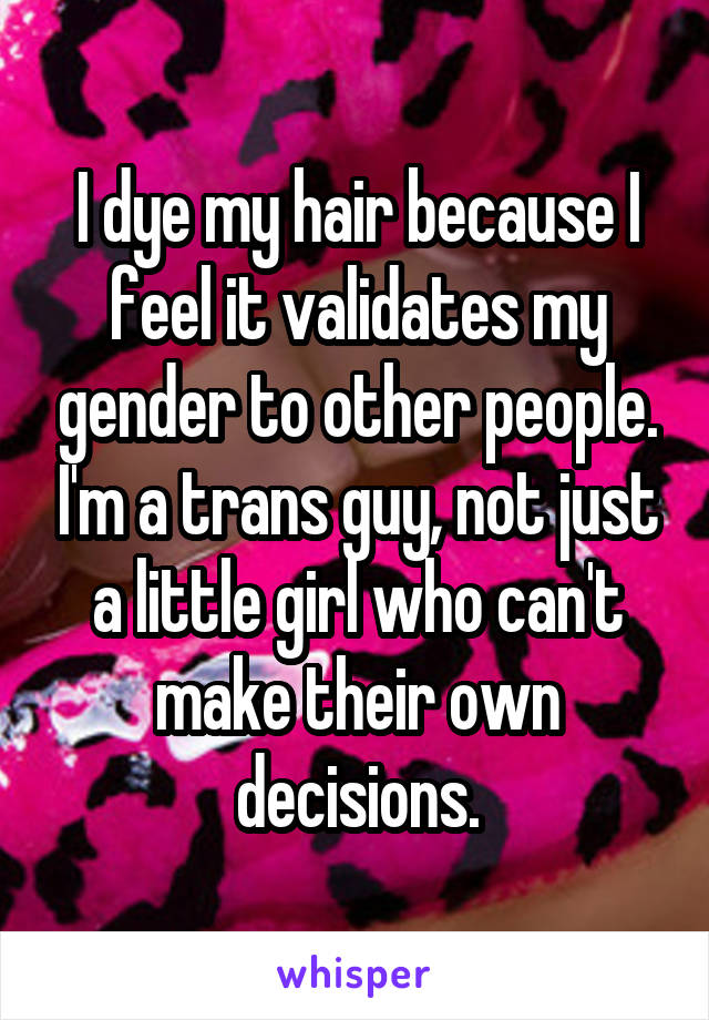 I dye my hair because I feel it validates my gender to other people. I'm a trans guy, not just a little girl who can't make their own decisions.