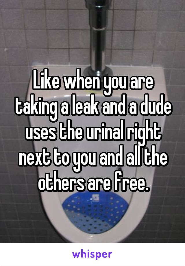 Like when you are taking a leak and a dude uses the urinal right next to you and all the others are free.